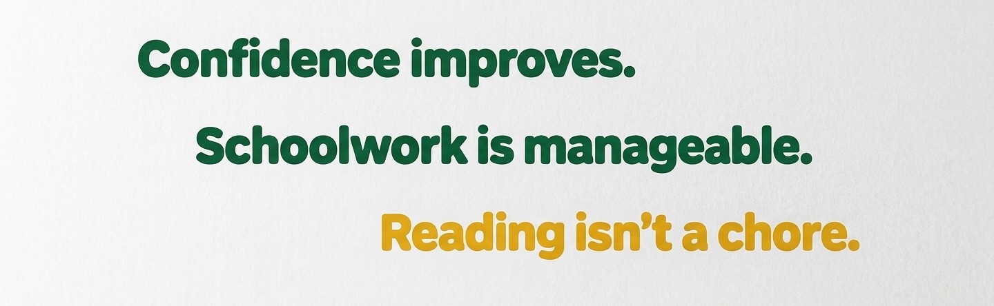 Confidence improves. Schoolwork is manageable. Reading is not a chore.
