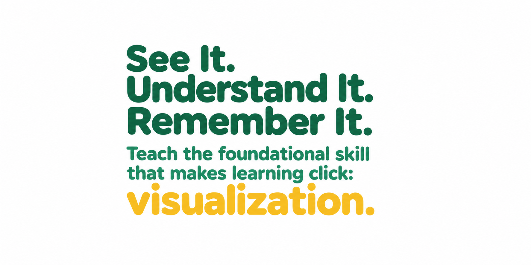 See It. Understand It. Remember It. Teach the foundational skill that makes learning click: visualization.